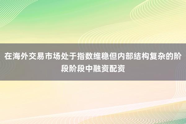 在海外交易市场处于指数维稳但内部结构复杂的阶段阶段中融资配资