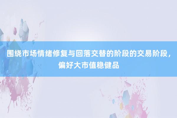 围绕市场情绪修复与回落交替的阶段的交易阶段，偏好大市值稳健品