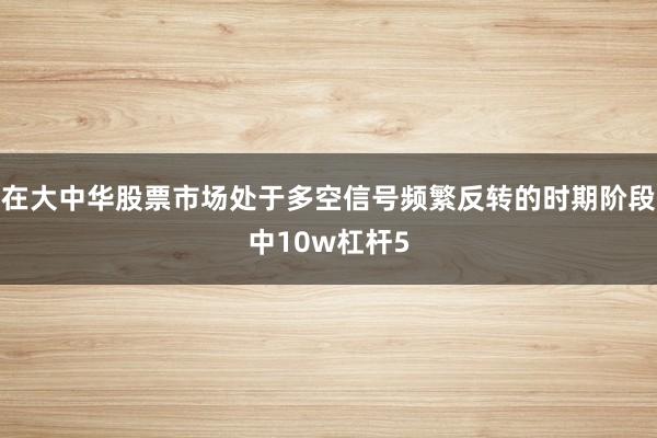 在大中华股票市场处于多空信号频繁反转的时期阶段中10w杠杆5
