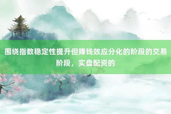 围绕指数稳定性提升但赚钱效应分化的阶段的交易阶段，实盘配资的