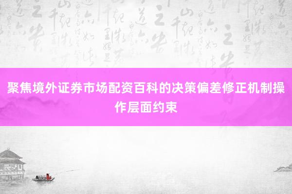 聚焦境外证券市场配资百科的决策偏差修正机制操作层面约束