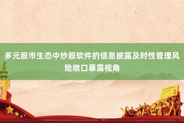 多元股市生态中炒股软件的信息披露及时性管理风险敞口暴露视角