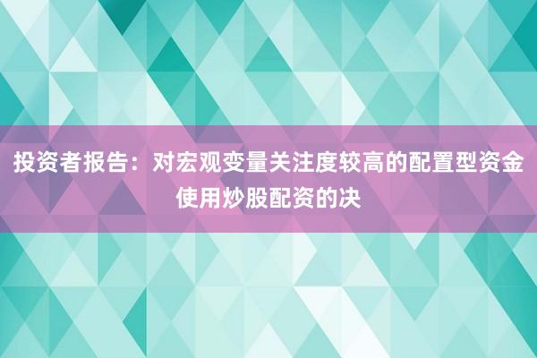 投资者报告：对宏观变量关注度较高的配置型资金使用炒股配资的决