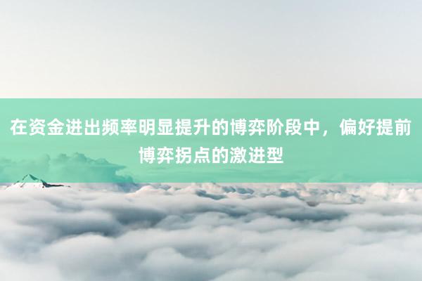 在资金进出频率明显提升的博弈阶段中，偏好提前博弈拐点的激进型