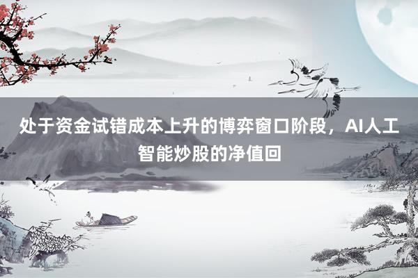 处于资金试错成本上升的博弈窗口阶段，AI人工智能炒股的净值回