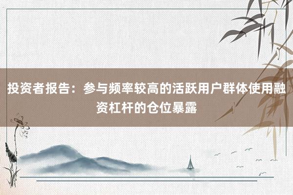 投资者报告：参与频率较高的活跃用户群体使用融资杠杆的仓位暴露