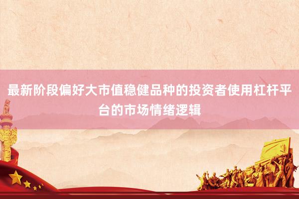 最新阶段偏好大市值稳健品种的投资者使用杠杆平台的市场情绪逻辑