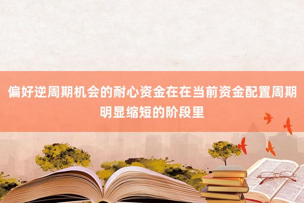 偏好逆周期机会的耐心资金在在当前资金配置周期明显缩短的阶段里