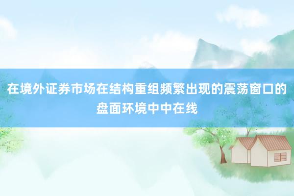 在境外证券市场在结构重组频繁出现的震荡窗口的盘面环境中中在线