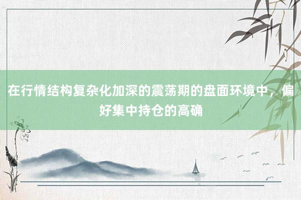 在行情结构复杂化加深的震荡期的盘面环境中，偏好集中持仓的高确