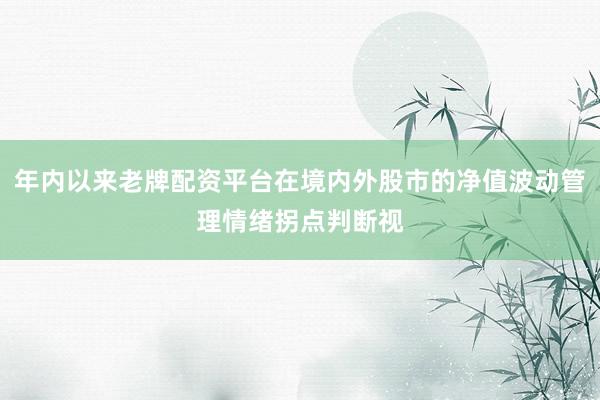 年内以来老牌配资平台在境内外股市的净值波动管理情绪拐点判断视