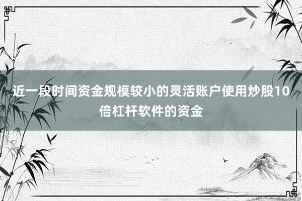 近一段时间资金规模较小的灵活账户使用炒股10倍杠杆软件的资金