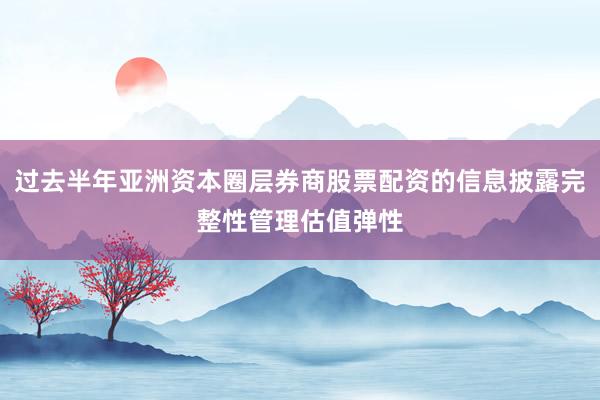 过去半年亚洲资本圈层券商股票配资的信息披露完整性管理估值弹性