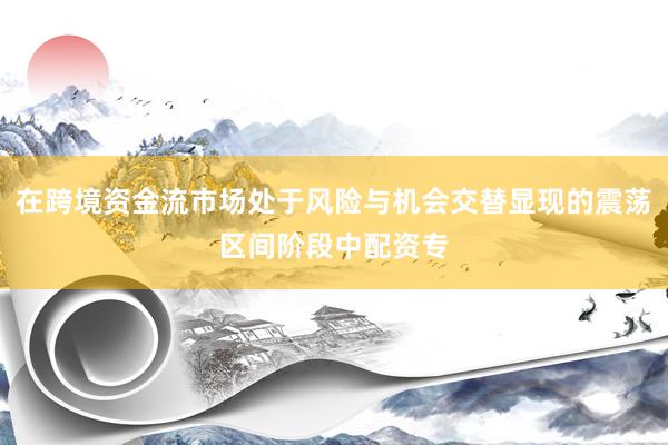 在跨境资金流市场处于风险与机会交替显现的震荡区间阶段中配资专