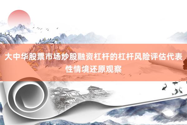 大中华股票市场炒股融资杠杆的杠杆风险评估代表性情境还原观察