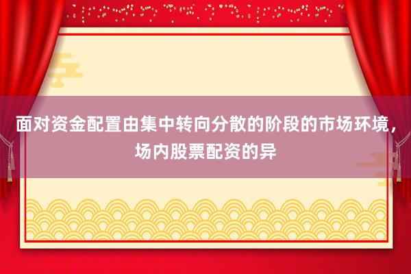 面对资金配置由集中转向分散的阶段的市场环境，场内股票配资的异