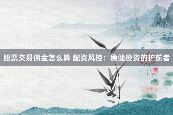 股票交易佣金怎么算 配资风控：稳健投资的护航者
