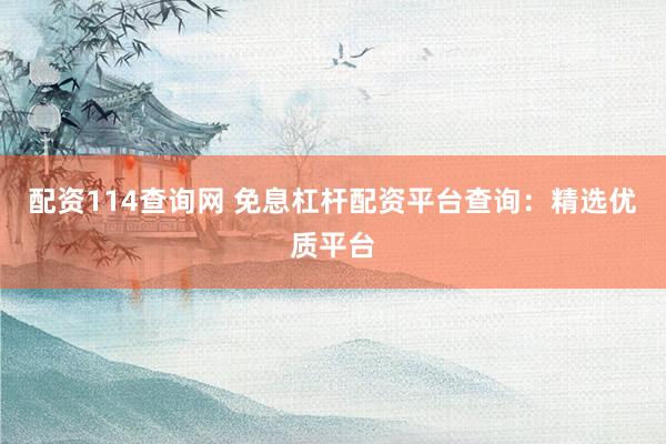 配资114查询网 免息杠杆配资平台查询：精选优质平台