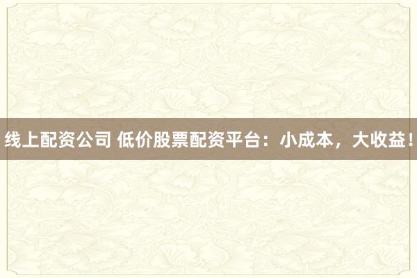 线上配资公司 低价股票配资平台：小成本，大收益！