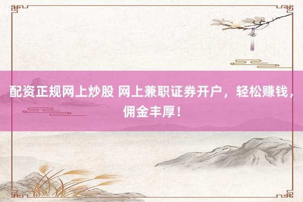 配资正规网上炒股 网上兼职证券开户，轻松赚钱，佣金丰厚！