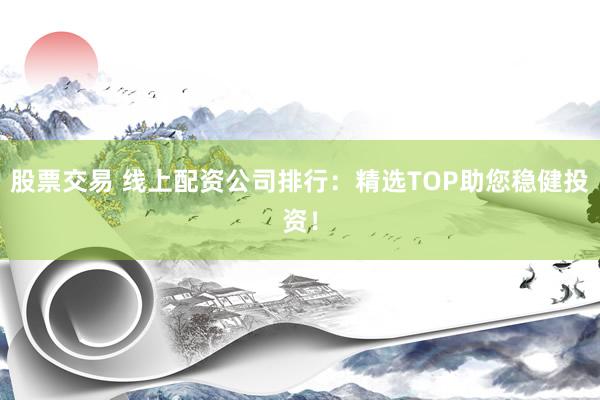 股票交易 线上配资公司排行：精选TOP助您稳健投资！