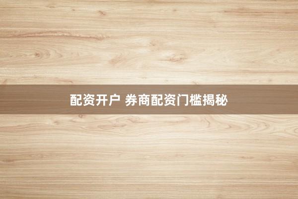 配资开户 券商配资门槛揭秘