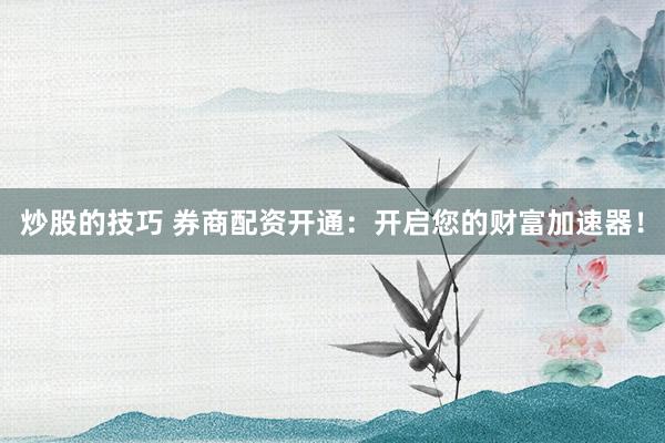 炒股的技巧 券商配资开通：开启您的财富加速器！
