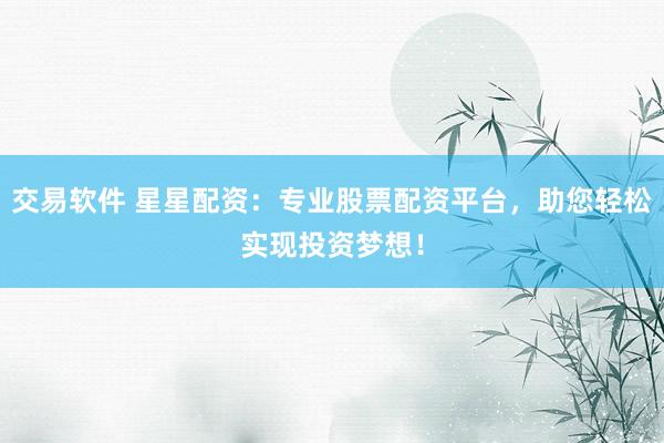 交易软件 星星配资：专业股票配资平台，助您轻松实现投资梦想！
