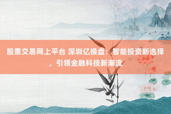 股票交易网上平台 深圳亿操盘：智能投资新选择，引领金融科技新潮流