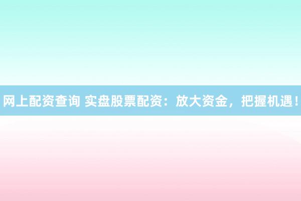 网上配资查询 实盘股票配资：放大资金，把握机遇！
