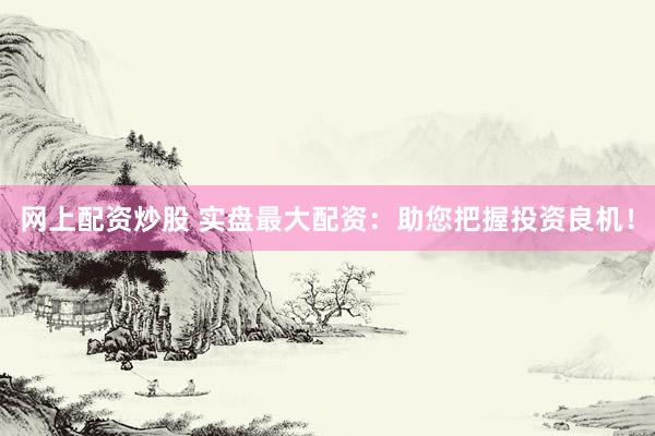 网上配资炒股 实盘最大配资：助您把握投资良机！