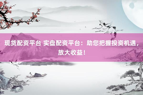 现货配资平台 实盘配资平台：助您把握投资机遇，放大收益！