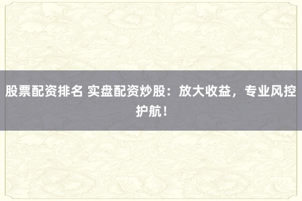 股票配资排名 实盘配资炒股：放大收益，专业风控护航！