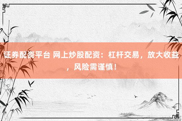 证券配资平台 网上炒股配资：杠杆交易，放大收益，风险需谨慎！