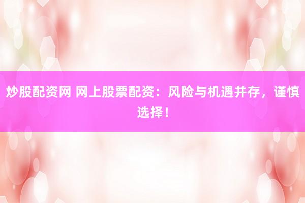 炒股配资网 网上股票配资：风险与机遇并存，谨慎选择！