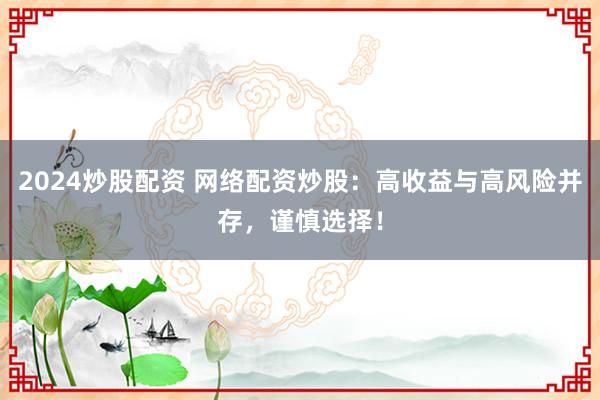 2024炒股配资 网络配资炒股：高收益与高风险并存，谨慎选择！