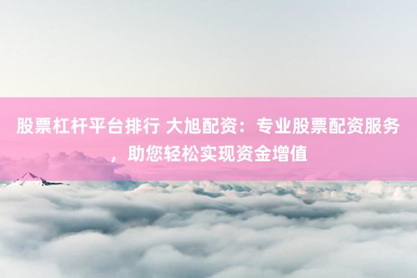 股票杠杆平台排行 大旭配资：专业股票配资服务，助您轻松实现资金增值