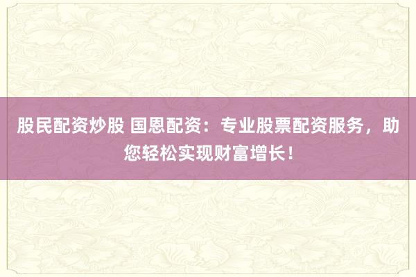 股民配资炒股 国恩配资：专业股票配资服务，助您轻松实现财富增长！