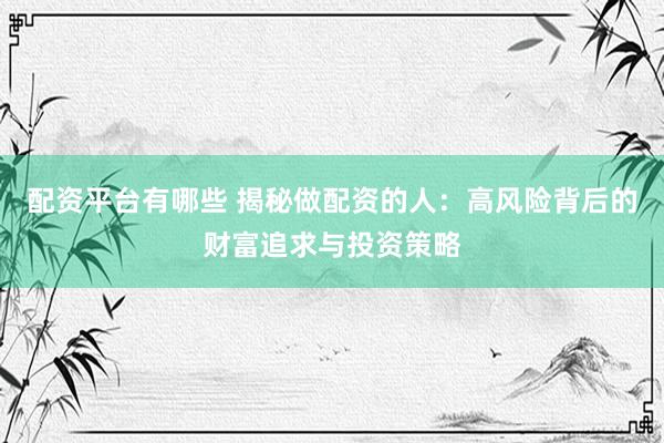 配资平台有哪些 揭秘做配资的人：高风险背后的财富追求与投资策略