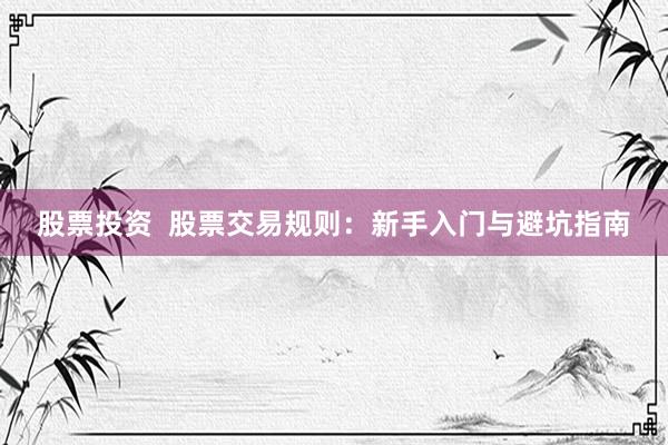 股票投资  股票交易规则：新手入门与避坑指南
