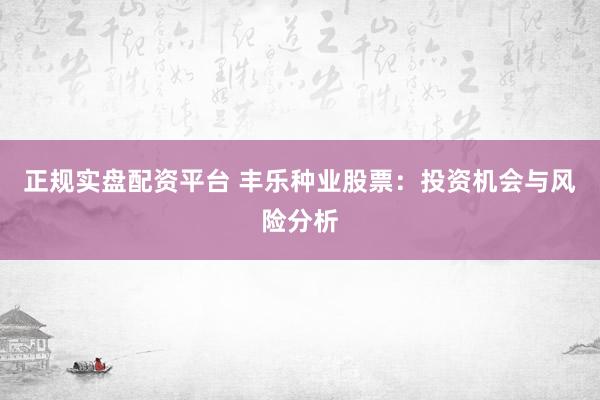 正规实盘配资平台 丰乐种业股票：投资机会与风险分析