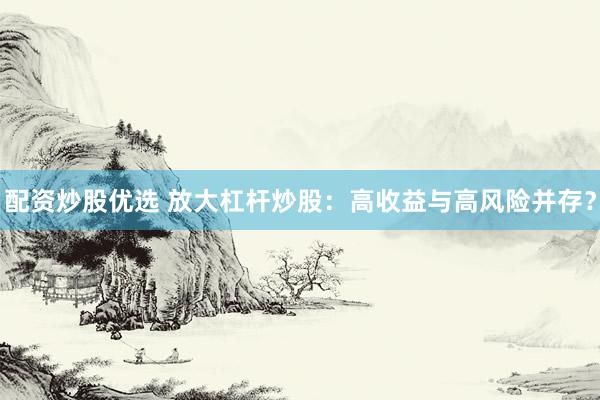 配资炒股优选 放大杠杆炒股：高收益与高风险并存？