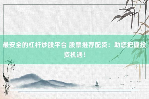 最安全的杠杆炒股平台 股票推荐配资：助您把握投资机遇！