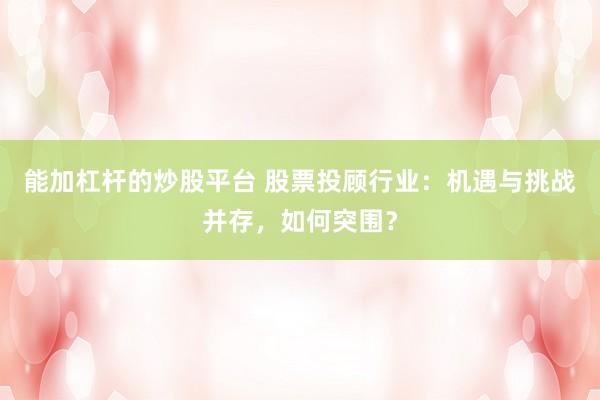 能加杠杆的炒股平台 股票投顾行业：机遇与挑战并存，如何突围？