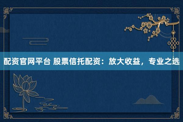 配资官网平台 股票信托配资：放大收益，专业之选