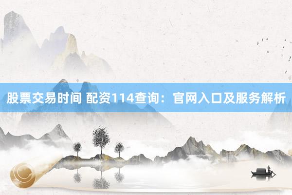 股票交易时间 配资114查询：官网入口及服务解析