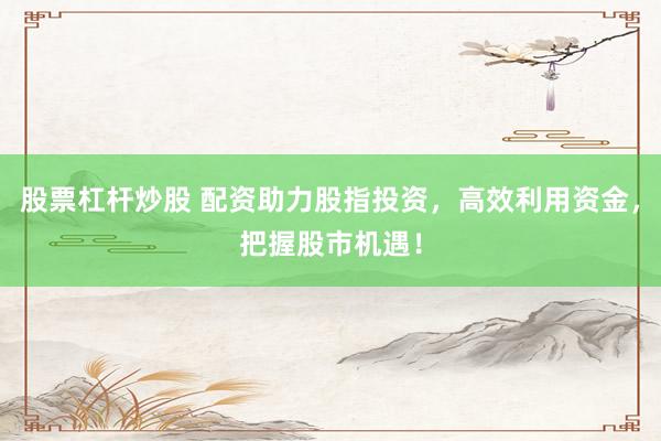 股票杠杆炒股 配资助力股指投资，高效利用资金，把握股市机遇！