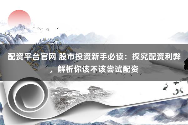 配资平台官网 股市投资新手必读：探究配资利弊，解析你该不该尝试配资