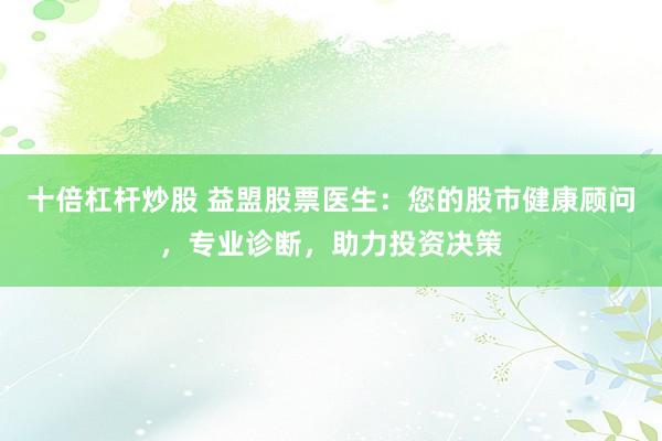 十倍杠杆炒股 益盟股票医生：您的股市健康顾问，专业诊断，助力投资决策