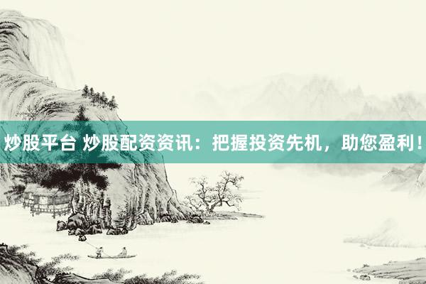 炒股平台 炒股配资资讯：把握投资先机，助您盈利！